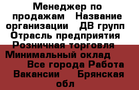 Менеджер по продажам › Название организации ­ ДВ групп › Отрасль предприятия ­ Розничная торговля › Минимальный оклад ­ 50 000 - Все города Работа » Вакансии   . Брянская обл.